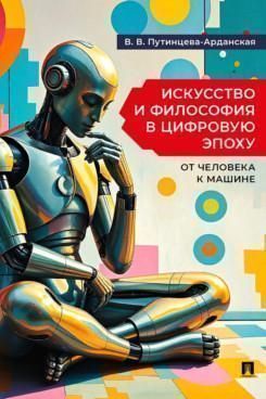 Искусство и философия в цифровую эпоху: от человека к машине. Монография Искусство и философия в цифровую эпоху: от человека к машине. Монография