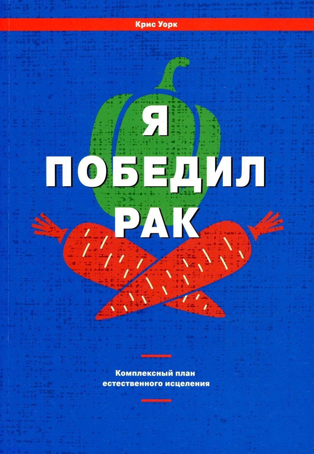 Я победил рак: Комплексный план естественного исцеления. Уорк К.