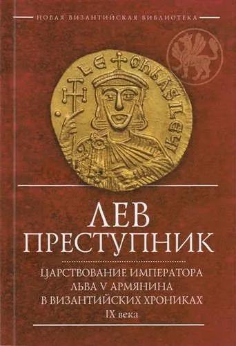 Лев Преступник: царствование Льва V Армянина в византийских хрониках Лев Преступник: царствование Льва V Армянина в византийских хрониках